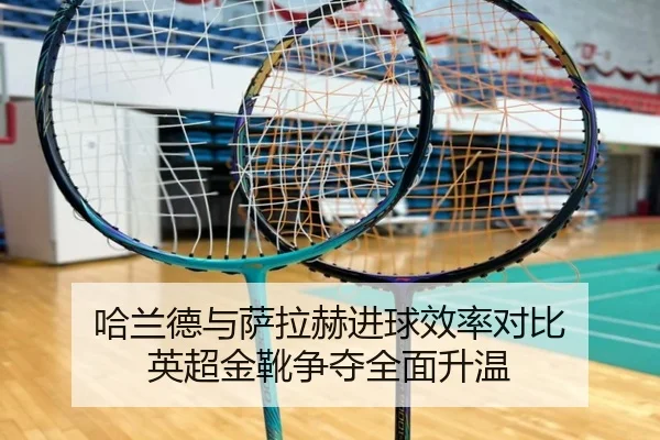 哈兰德与萨拉赫进球效率对比 英超金靴争夺全面升温