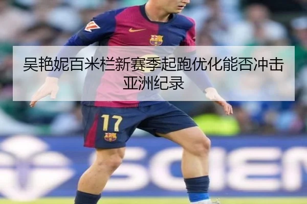 吴艳妮百米栏新赛季起跑优化能否冲击亚洲纪录