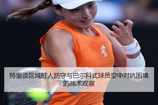 特里谈区域盯人防守与巴尔科式球员空中对抗困境的战术观察